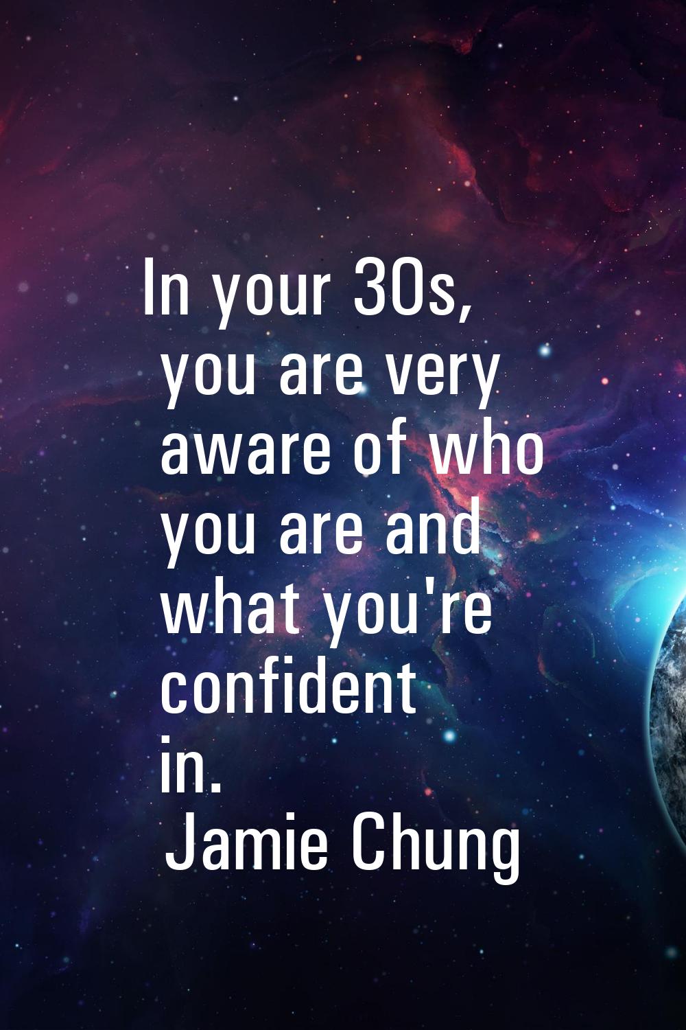 In your 30s, you are very aware of who you are and what you're confident in.
