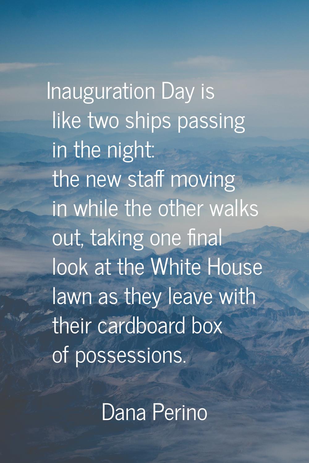 Inauguration Day is like two ships passing in the night: the new staff moving in while the other wa