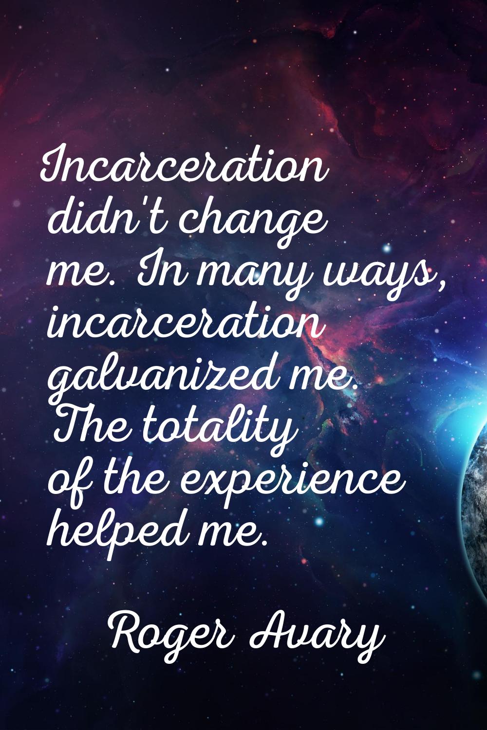 Incarceration didn't change me. In many ways, incarceration galvanized me. The totality of the expe