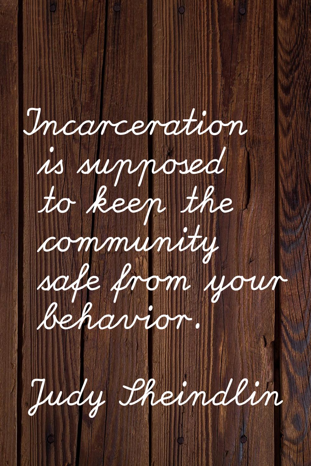Incarceration is supposed to keep the community safe from your behavior.