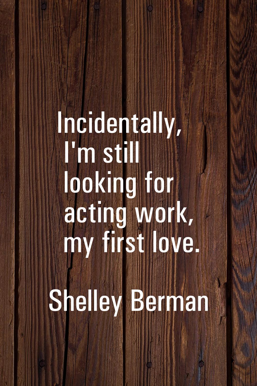 Incidentally, I'm still looking for acting work, my first love.