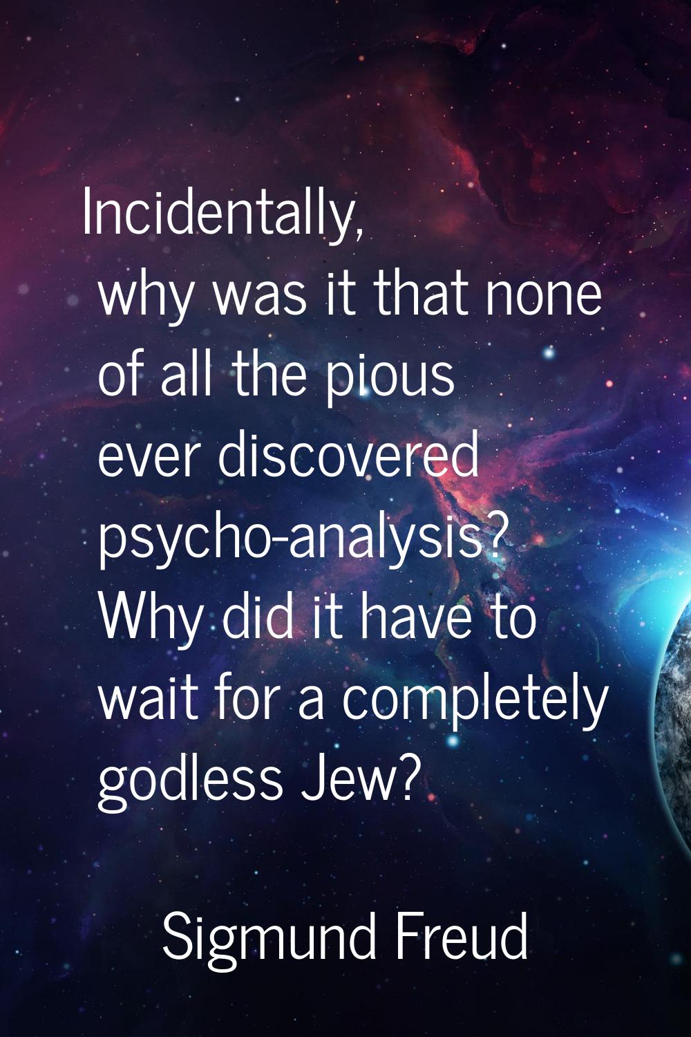 Incidentally, why was it that none of all the pious ever discovered psycho-analysis? Why did it hav