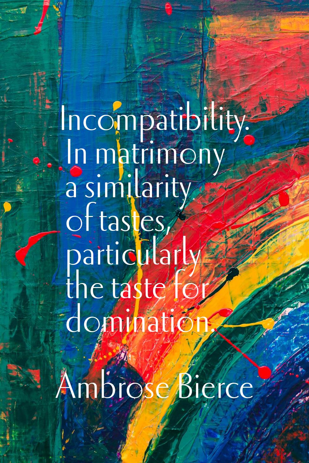 Incompatibility. In matrimony a similarity of tastes, particularly the taste for domination.