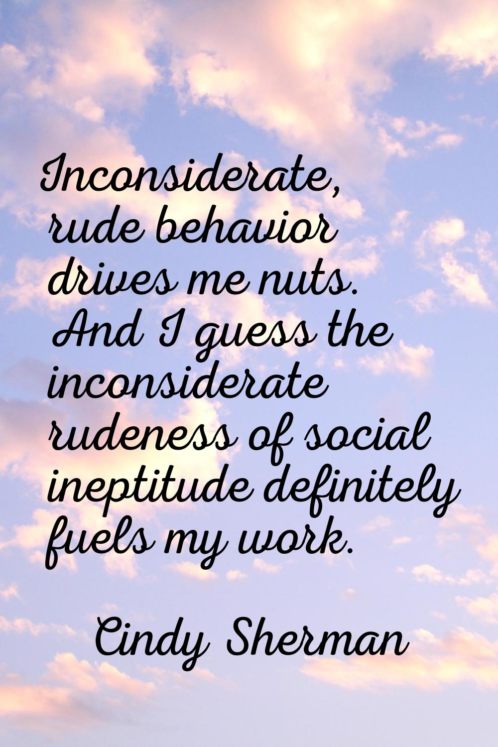 Inconsiderate, rude behavior drives me nuts. And I guess the inconsiderate rudeness of social inept