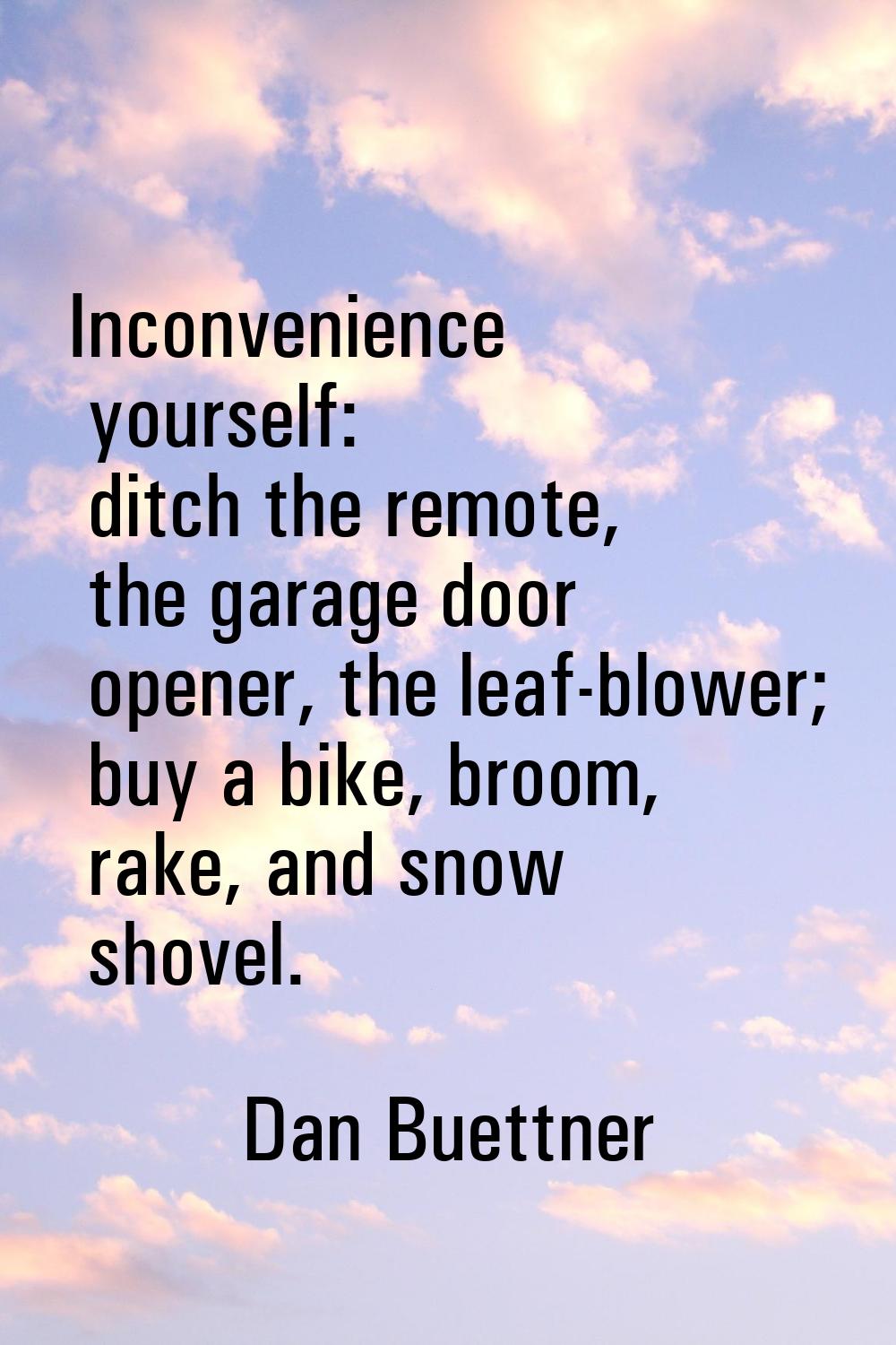 Inconvenience yourself: ditch the remote, the garage door opener, the leaf-blower; buy a bike, broo