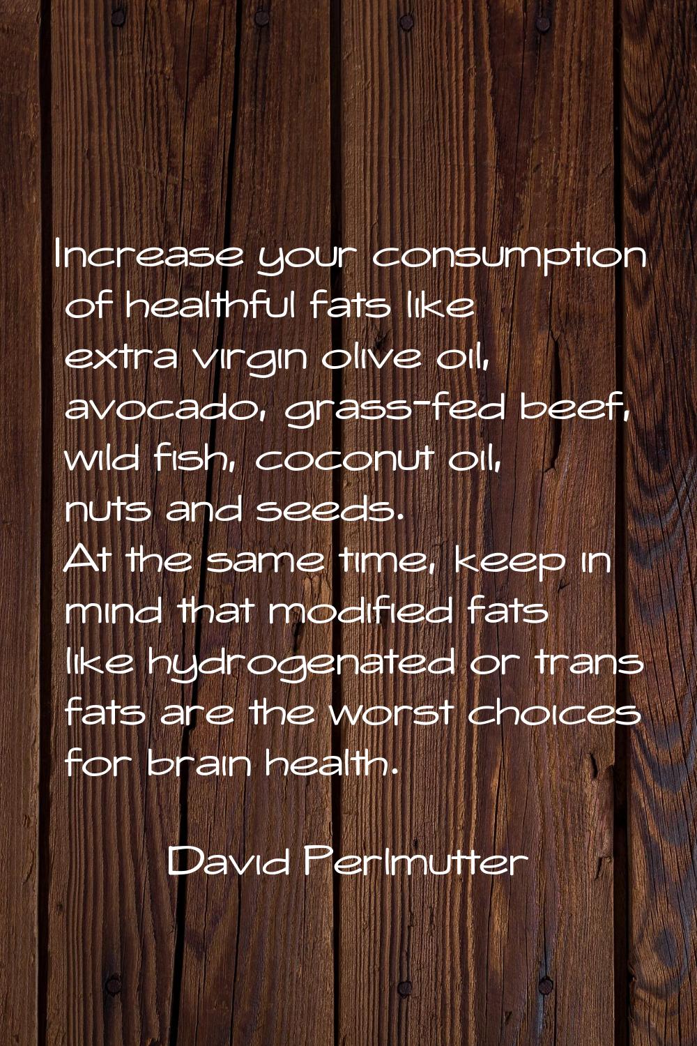Increase your consumption of healthful fats like extra virgin olive oil, avocado, grass-fed beef, w