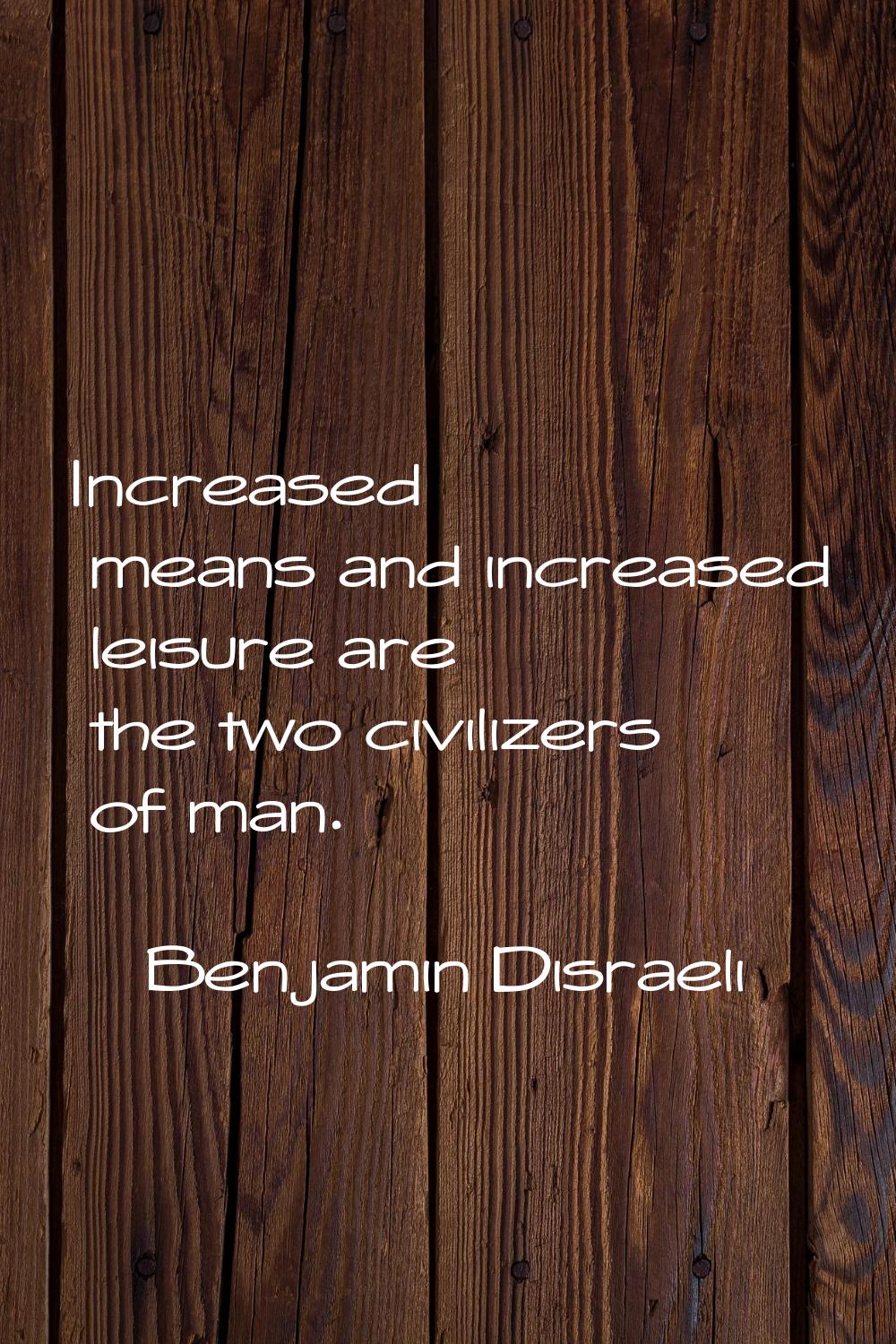 Increased means and increased leisure are the two civilizers of man.
