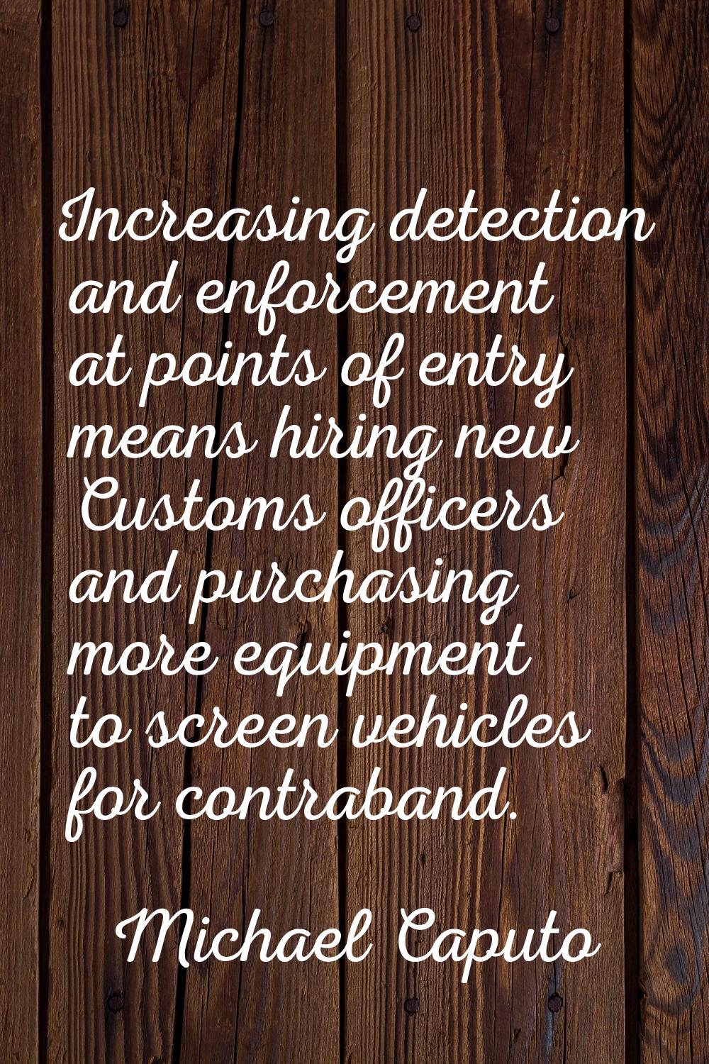 Increasing detection and enforcement at points of entry means hiring new Customs officers and purch