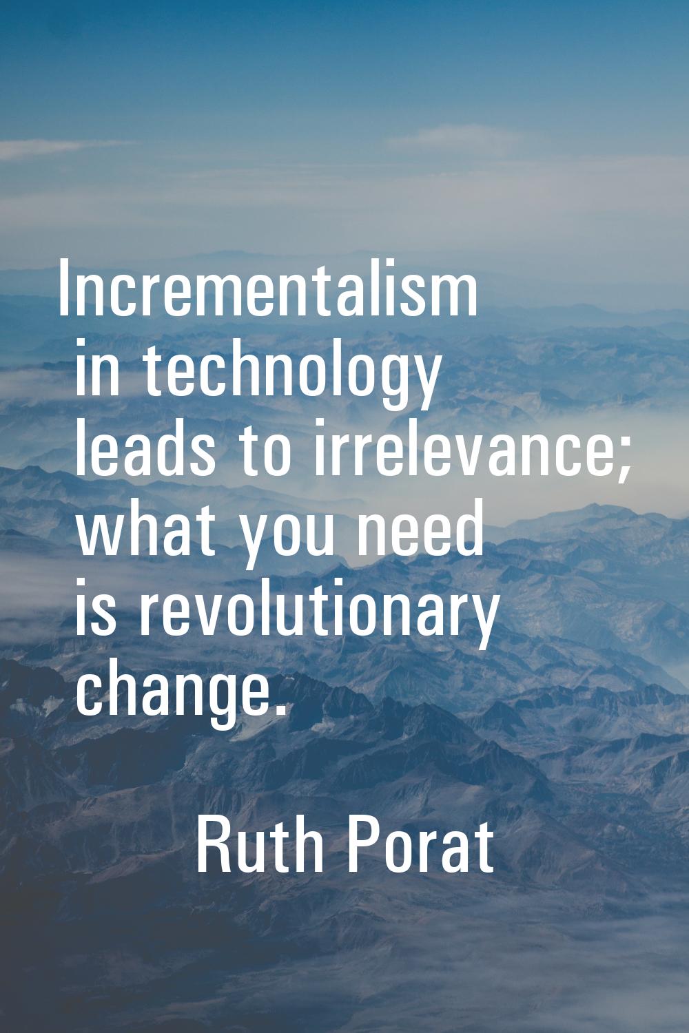Incrementalism in technology leads to irrelevance; what you need is revolutionary change.