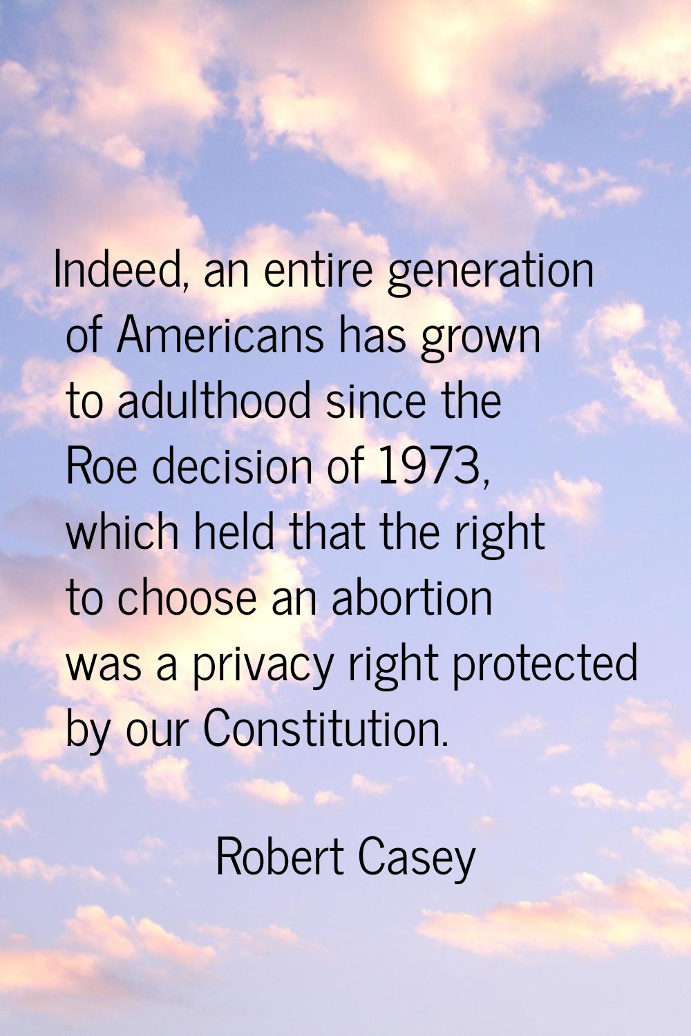Indeed, an entire generation of Americans has grown to adulthood since the Roe decision of 1973, wh