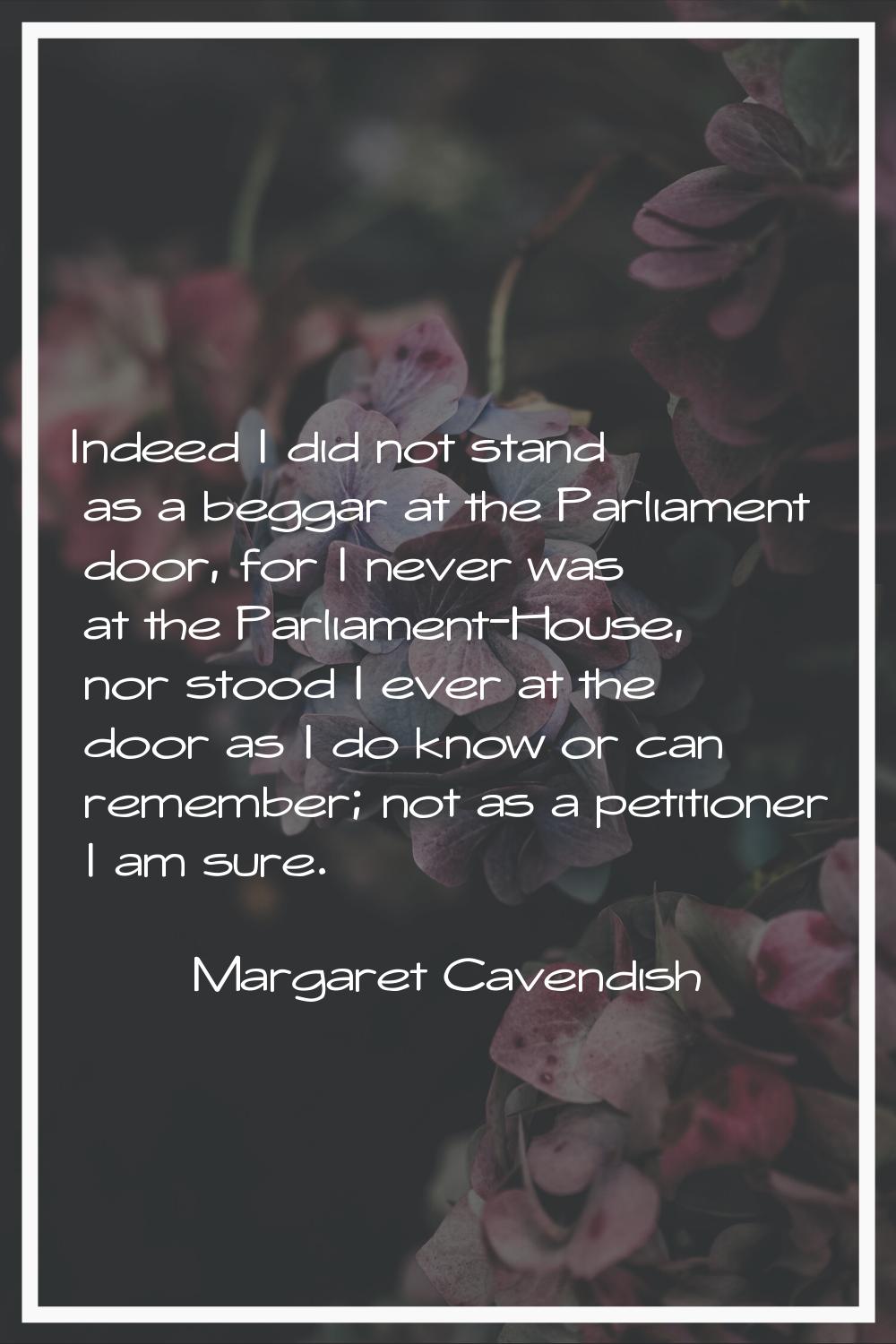 Indeed I did not stand as a beggar at the Parliament door, for I never was at the Parliament-House,