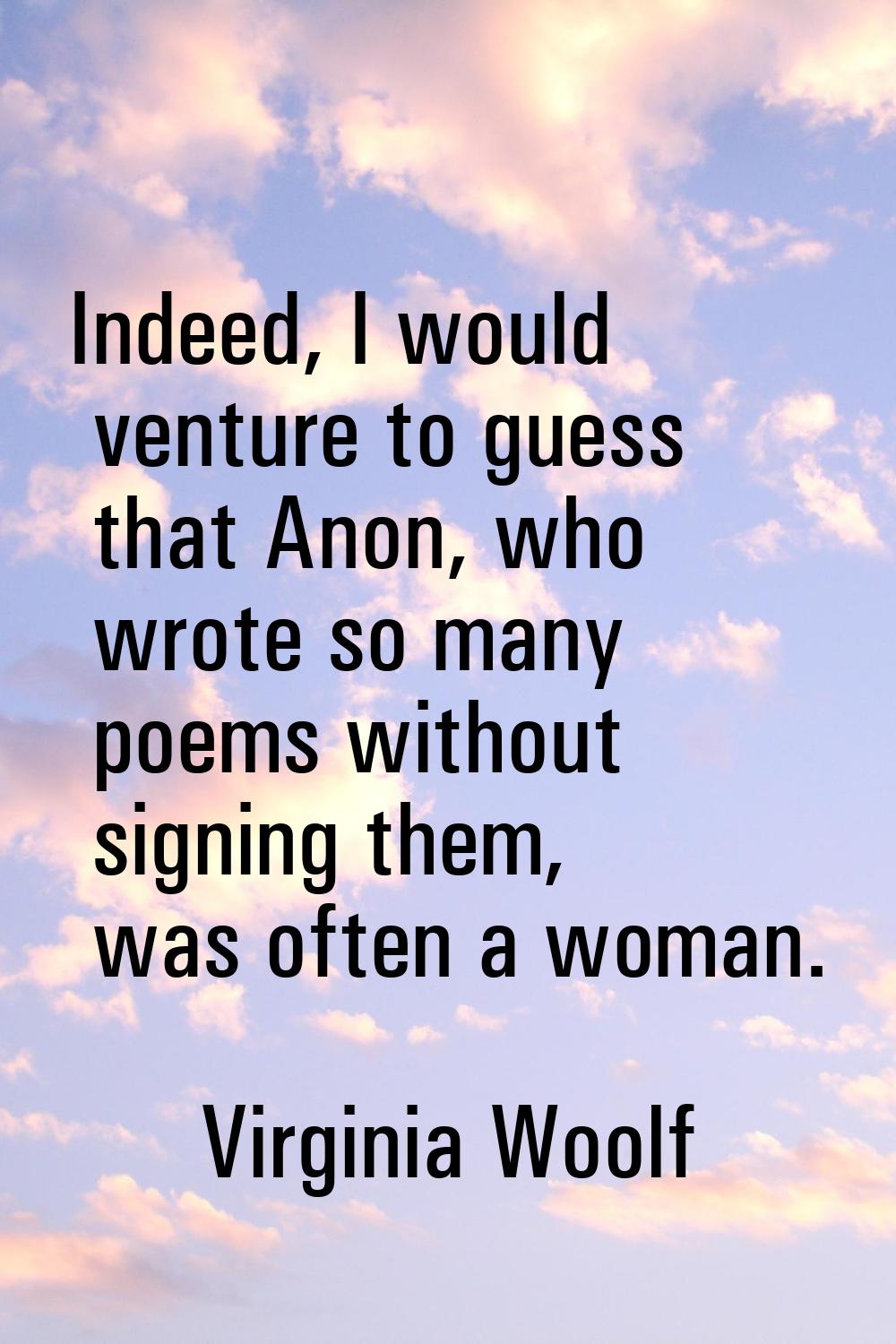 Indeed, I would venture to guess that Anon, who wrote so many poems without signing them, was often