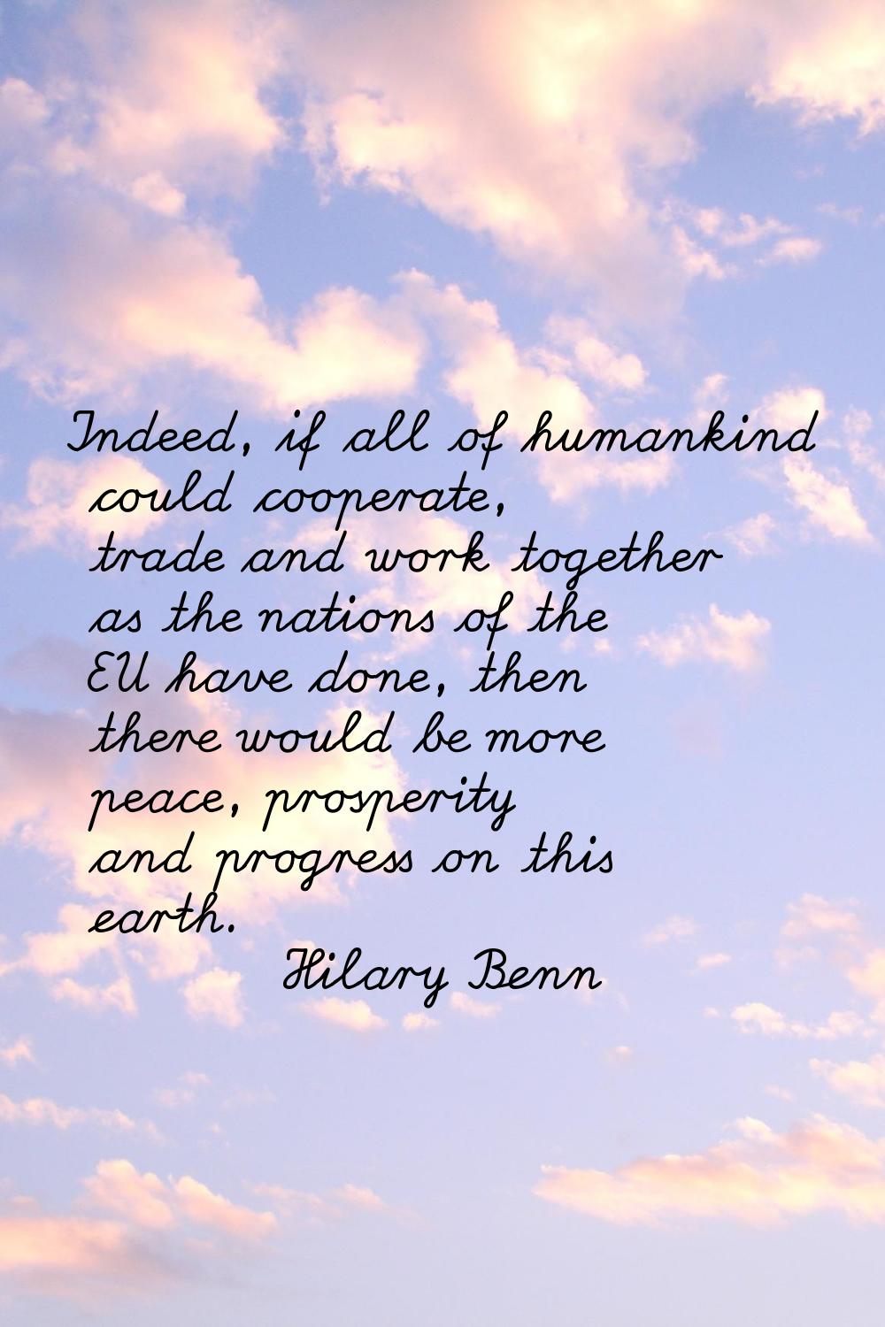 Indeed, if all of humankind could cooperate, trade and work together as the nations of the EU have 