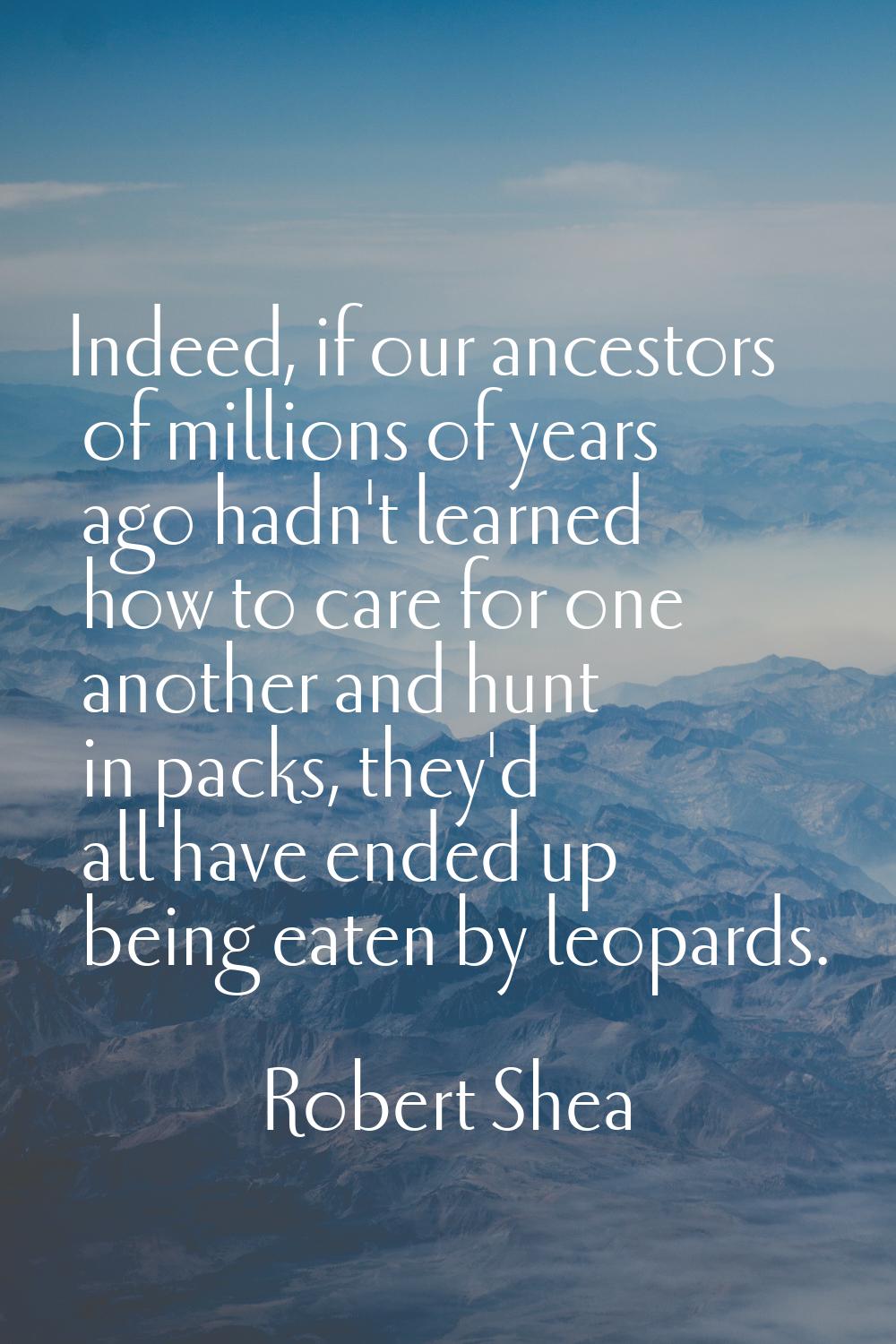 Indeed, if our ancestors of millions of years ago hadn't learned how to care for one another and hu