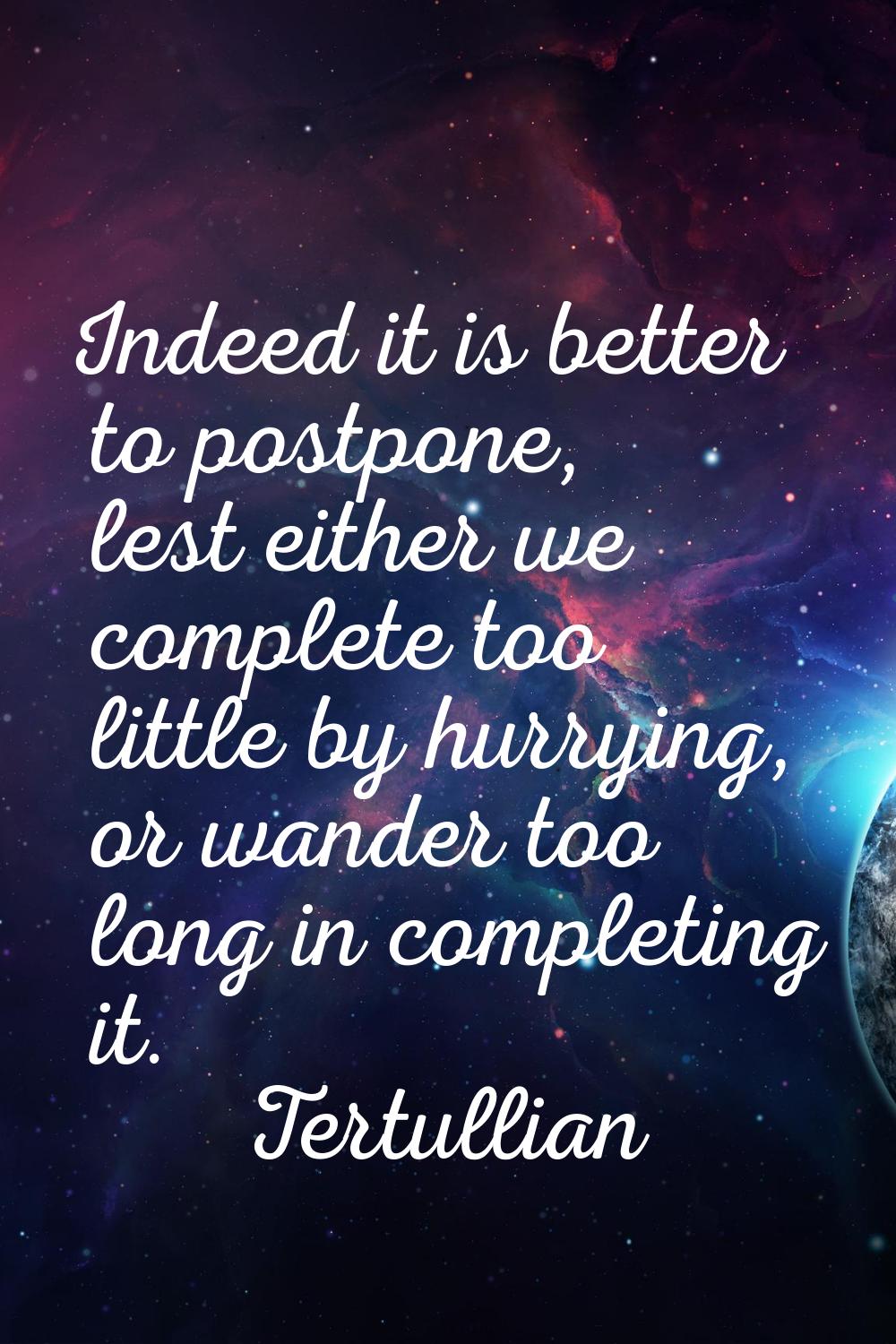 Indeed it is better to postpone, lest either we complete too little by hurrying, or wander too long