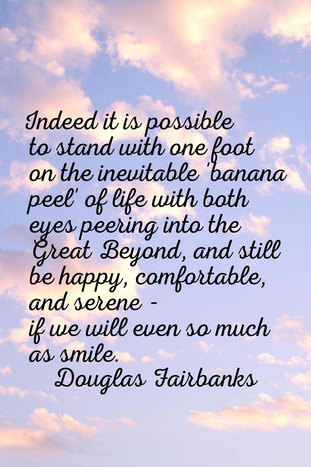 Indeed it is possible to stand with one foot on the inevitable 'banana peel' of life with both eyes