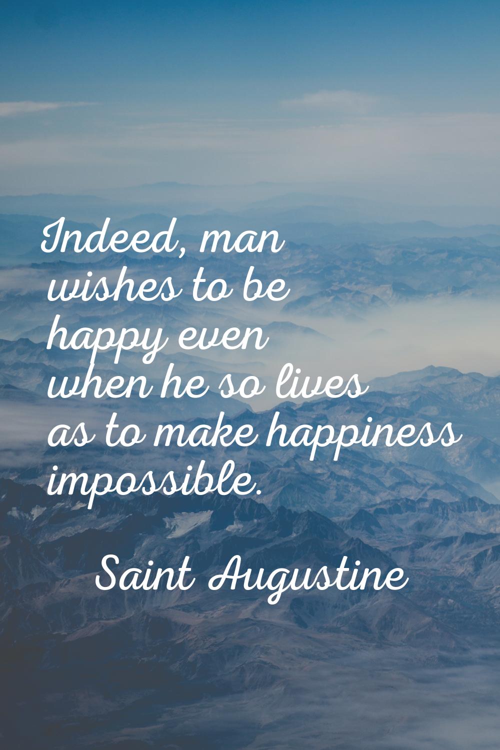 Indeed, man wishes to be happy even when he so lives as to make happiness impossible.