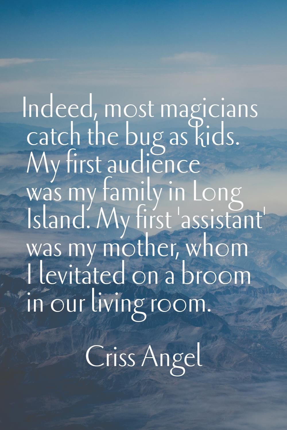 Indeed, most magicians catch the bug as kids. My first audience was my family in Long Island. My fi