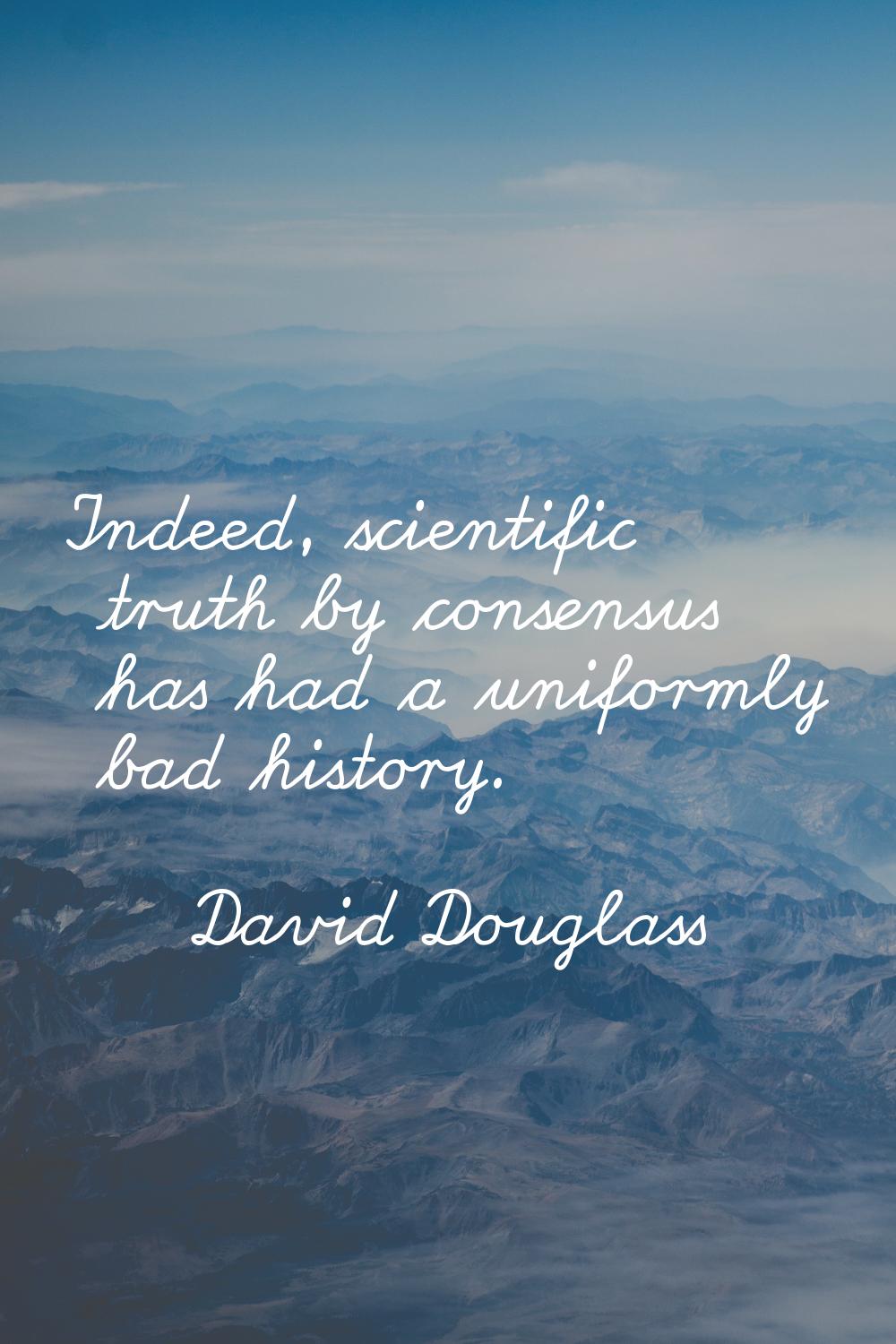 Indeed, scientific truth by consensus has had a uniformly bad history.