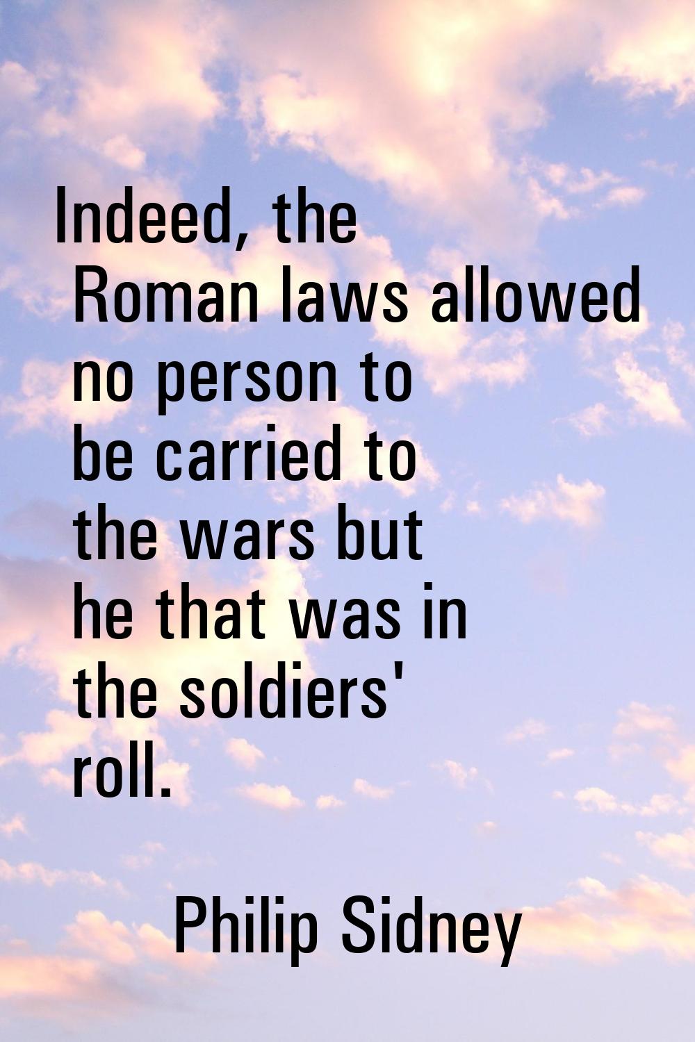 Indeed, the Roman laws allowed no person to be carried to the wars but he that was in the soldiers'