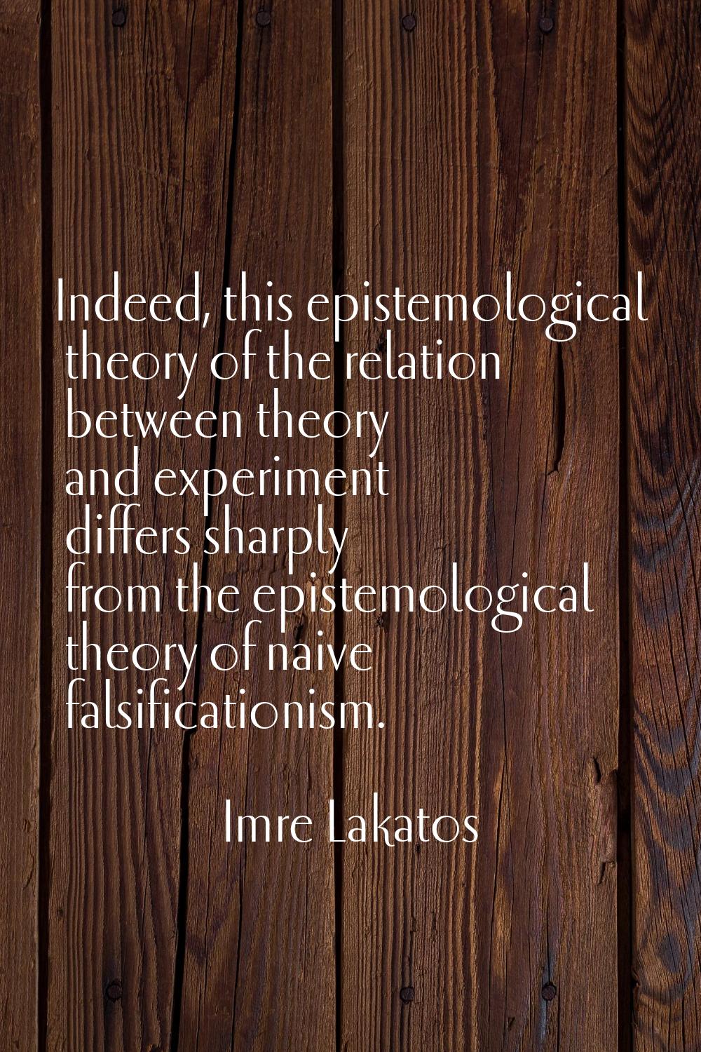 Indeed, this epistemological theory of the relation between theory and experiment differs sharply f