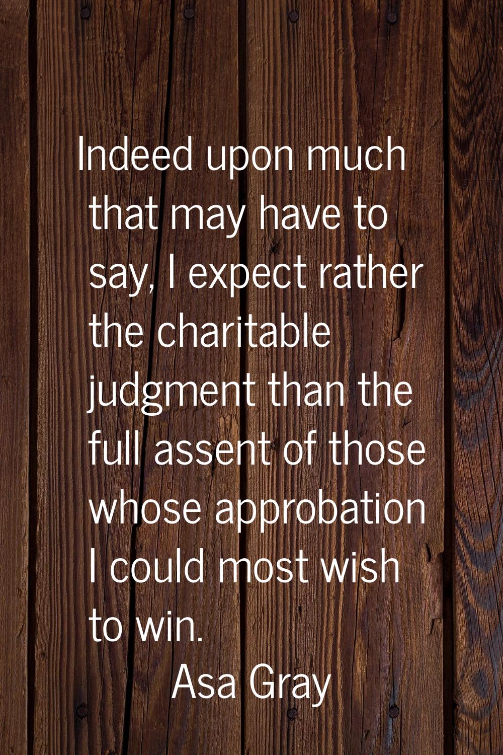 Indeed upon much that may have to say, I expect rather the charitable judgment than the full assent