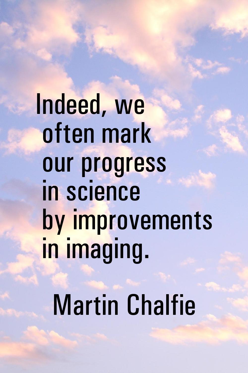 Indeed, we often mark our progress in science by improvements in imaging.