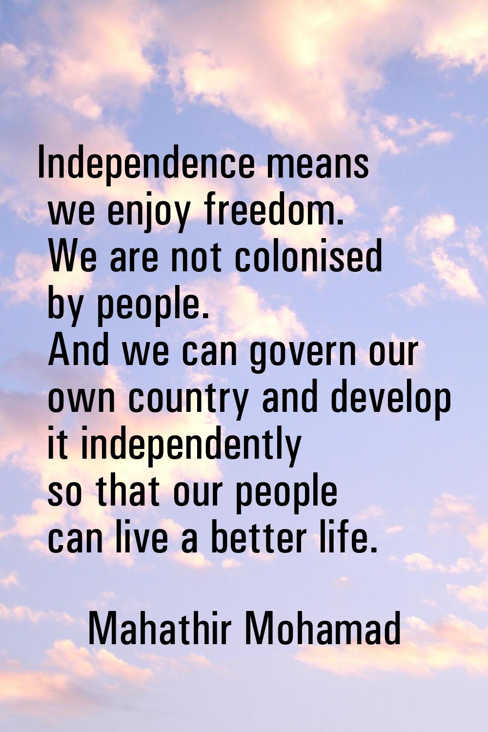 Independence means we enjoy freedom. We are not colonised by people. And we can govern our own coun