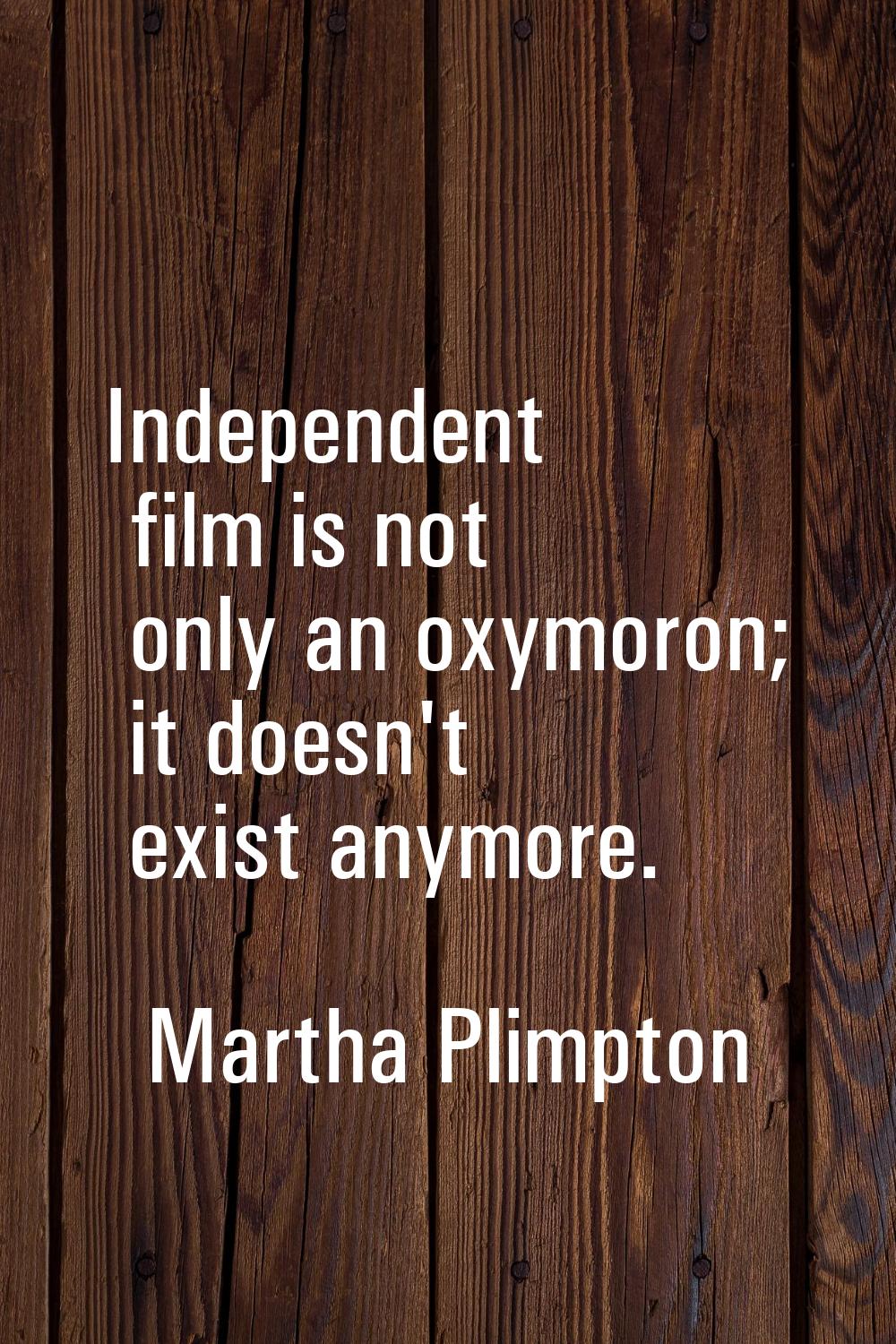 Independent film is not only an oxymoron; it doesn't exist anymore.