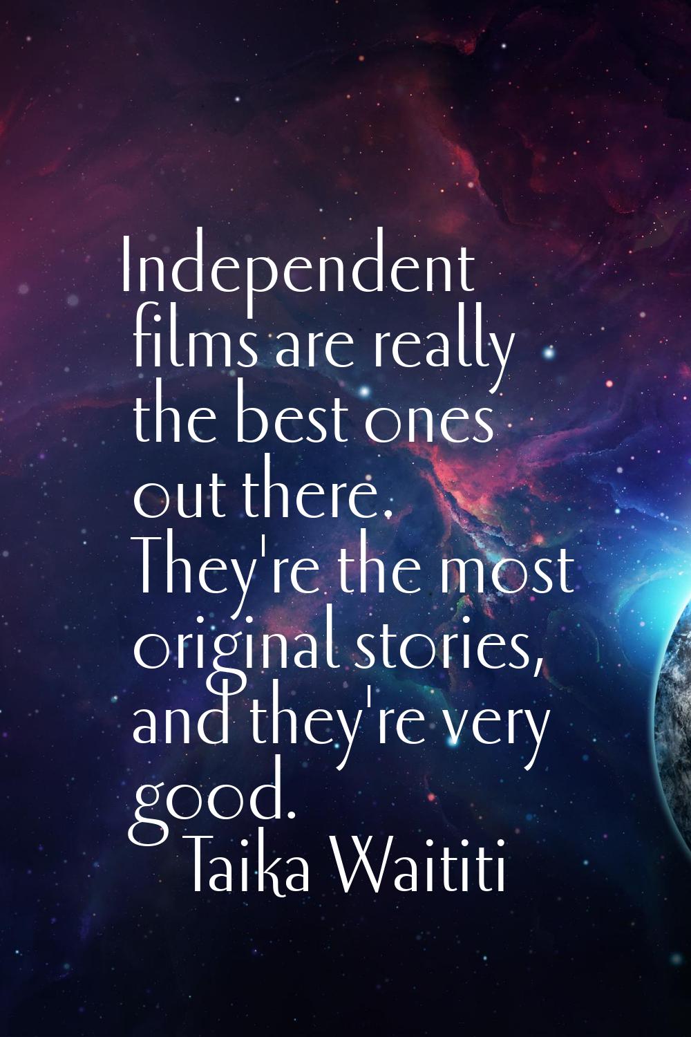 Independent films are really the best ones out there. They're the most original stories, and they'r