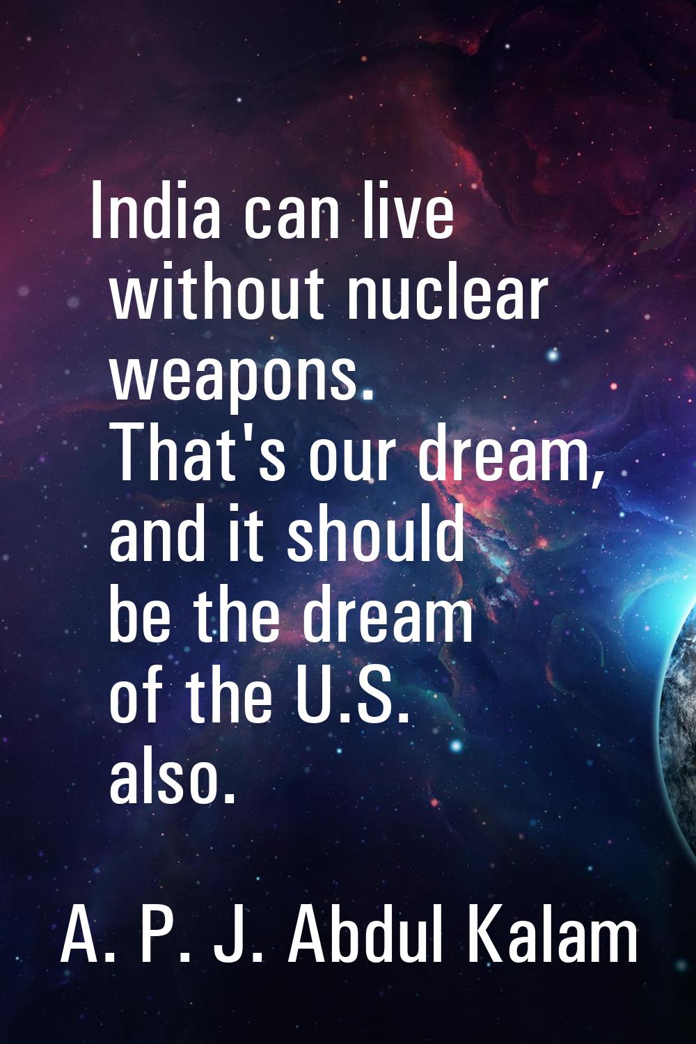 India can live without nuclear weapons. That's our dream, and it should be the dream of the U.S. al