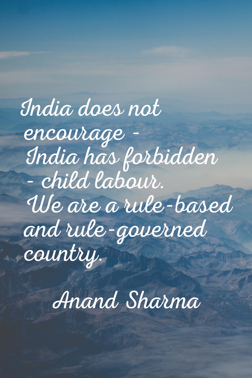 India does not encourage - India has forbidden - child labour. We are a rule-based and rule-governe