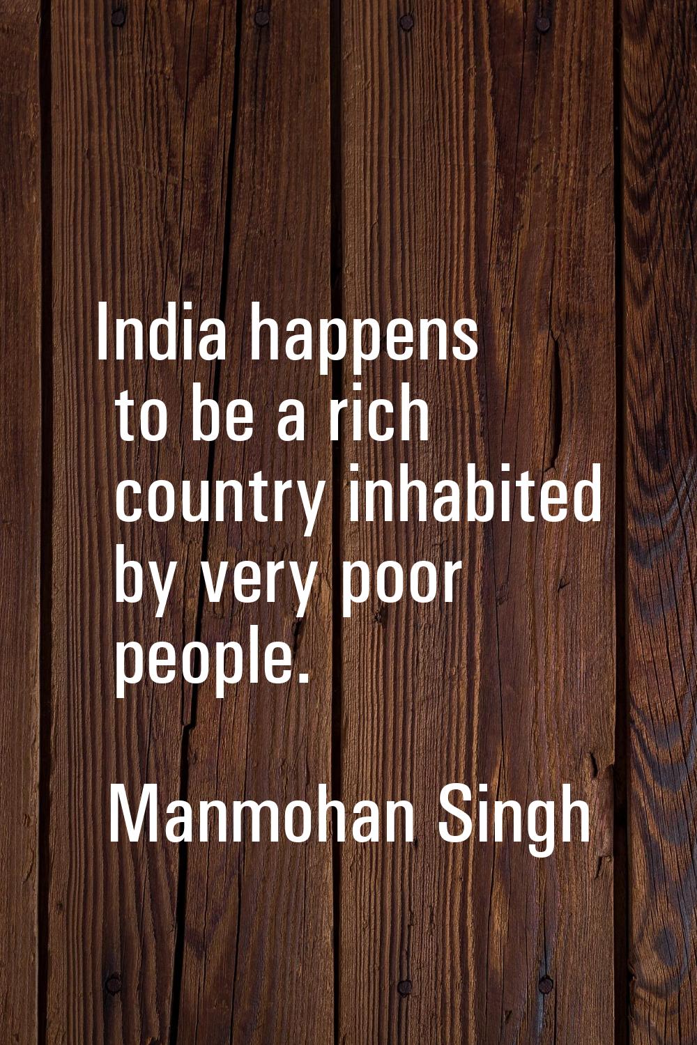 India happens to be a rich country inhabited by very poor people.
