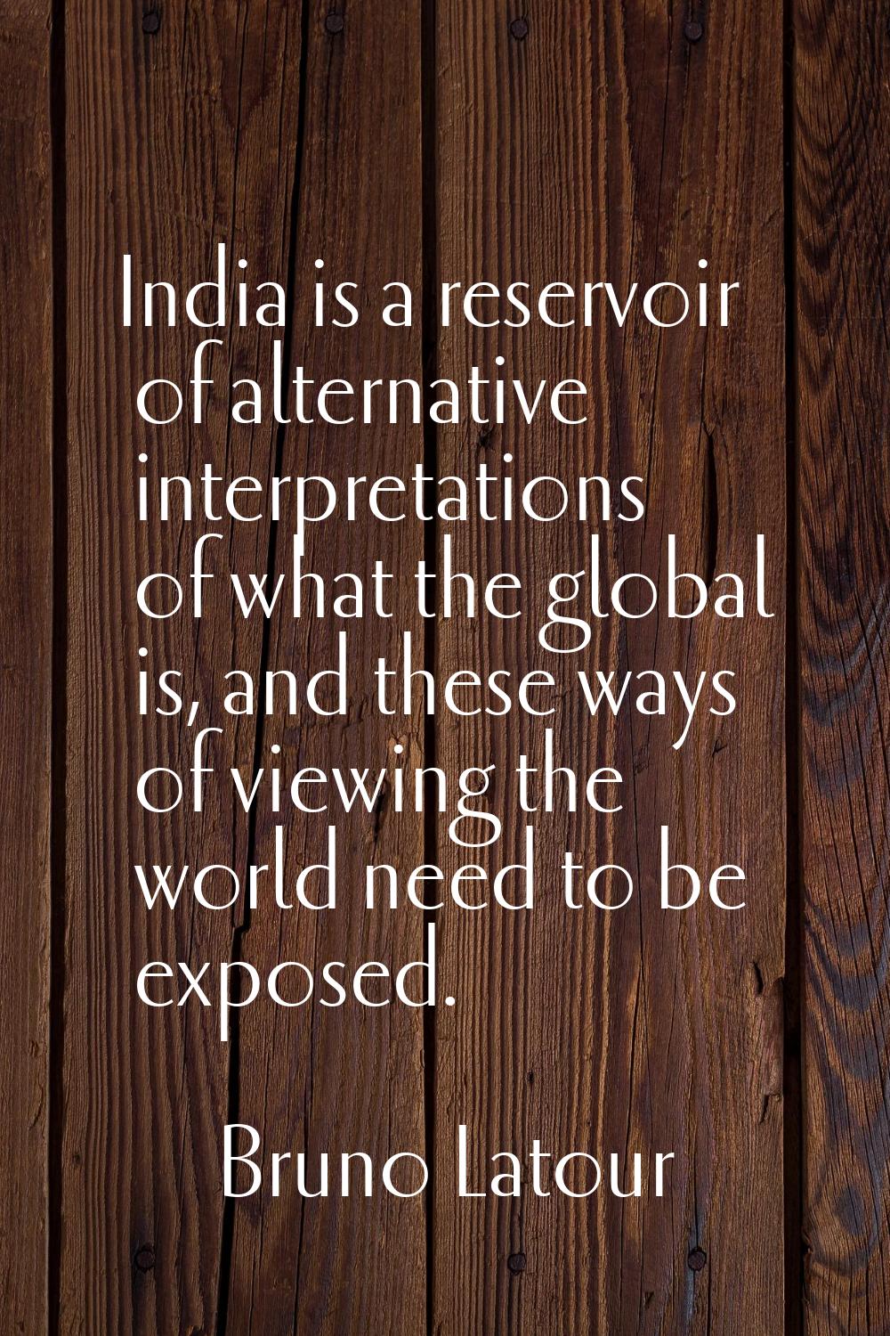 India is a reservoir of alternative interpretations of what the global is, and these ways of viewin