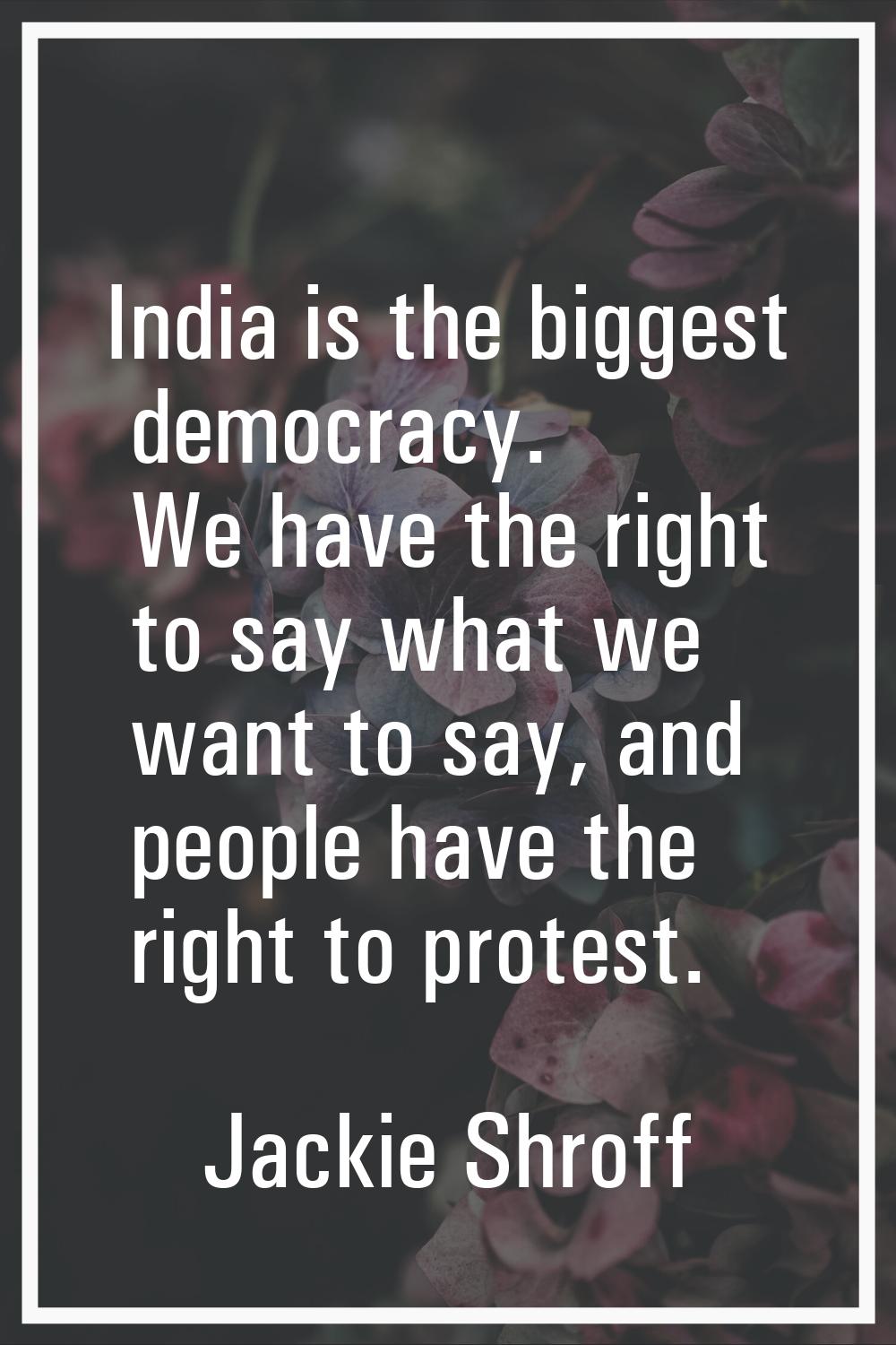 India is the biggest democracy. We have the right to say what we want to say, and people have the r