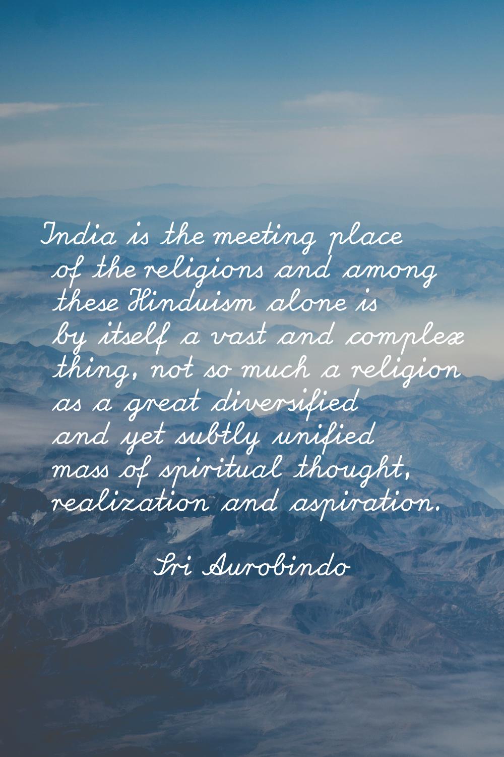 India is the meeting place of the religions and among these Hinduism alone is by itself a vast and 