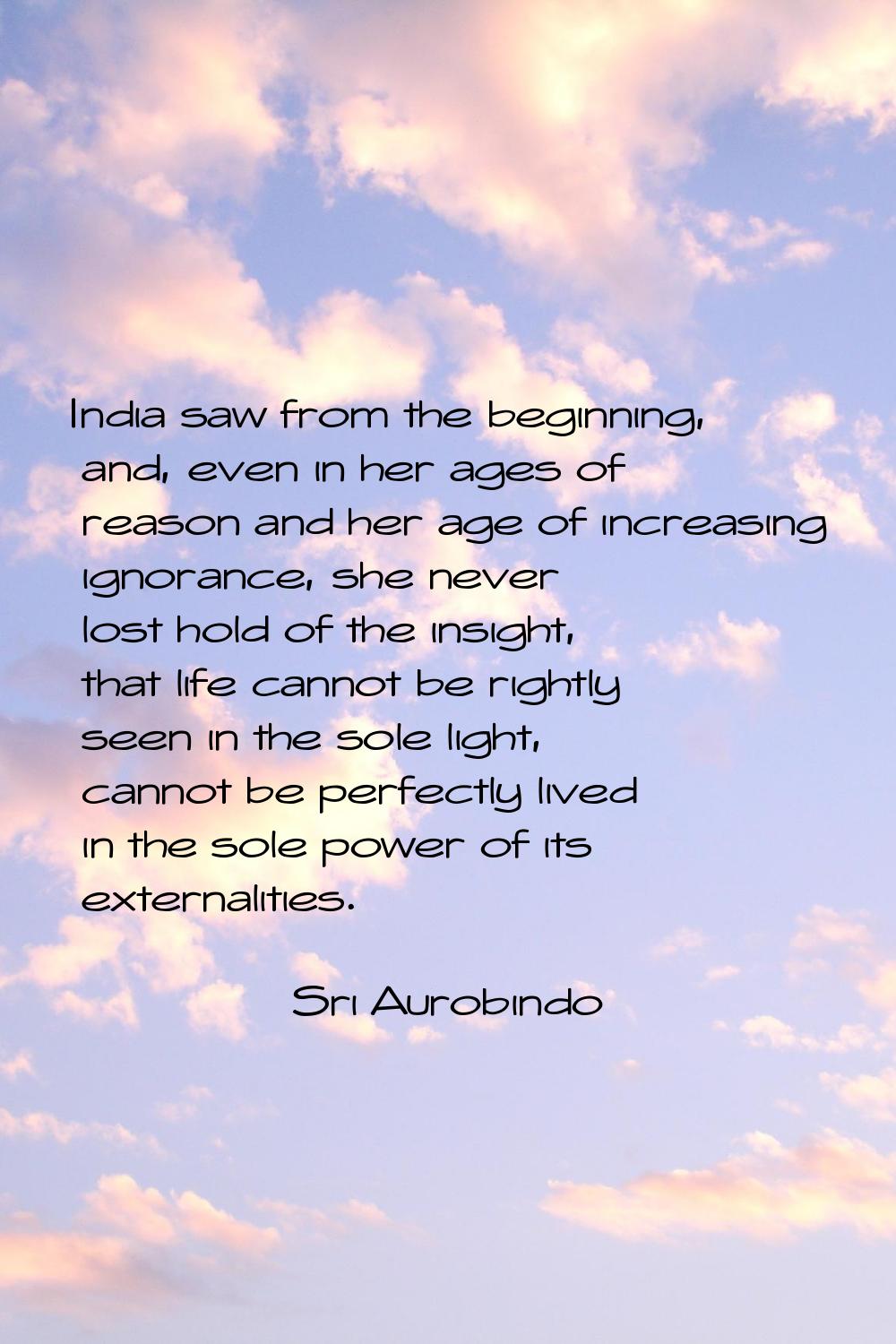 India saw from the beginning, and, even in her ages of reason and her age of increasing ignorance, 