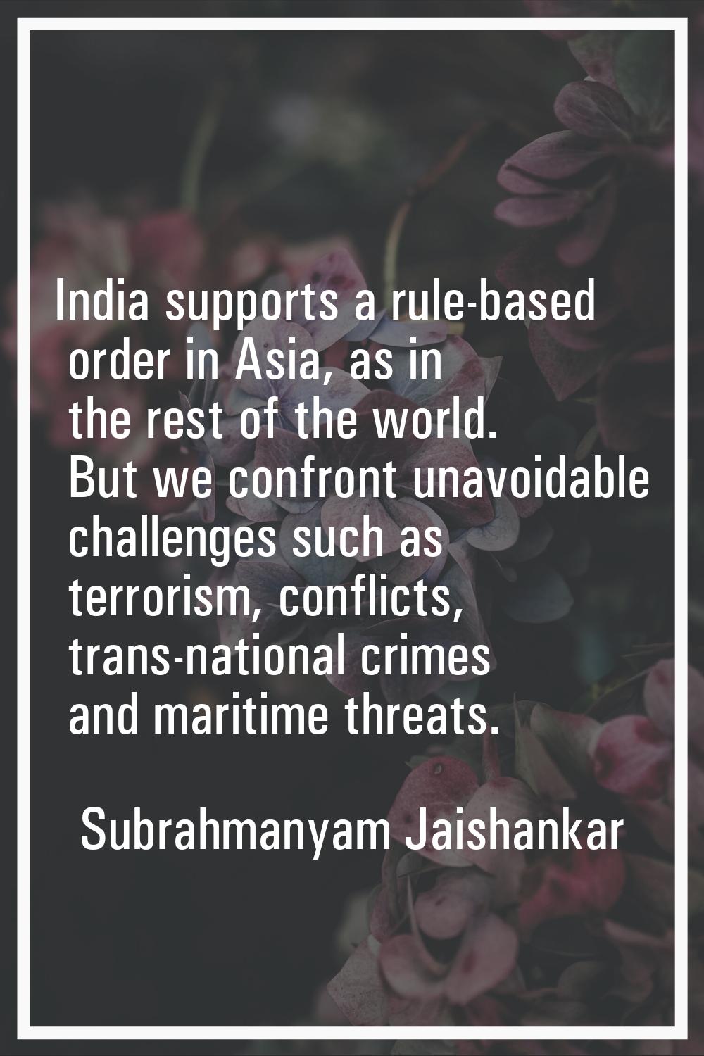 India supports a rule-based order in Asia, as in the rest of the world. But we confront unavoidable
