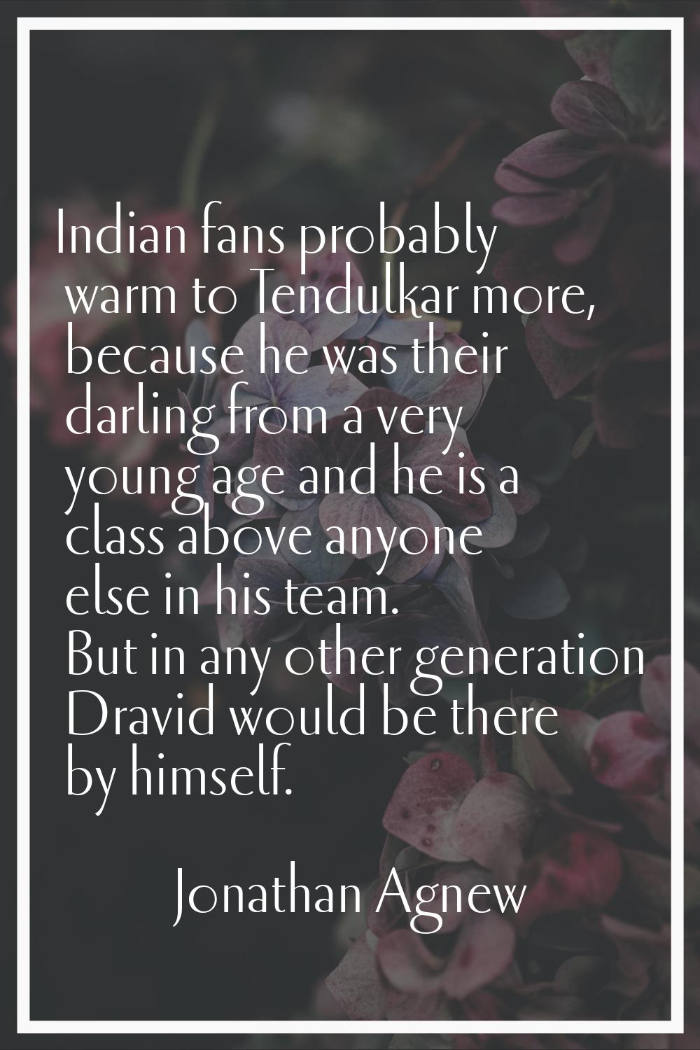 Indian fans probably warm to Tendulkar more, because he was their darling from a very young age and