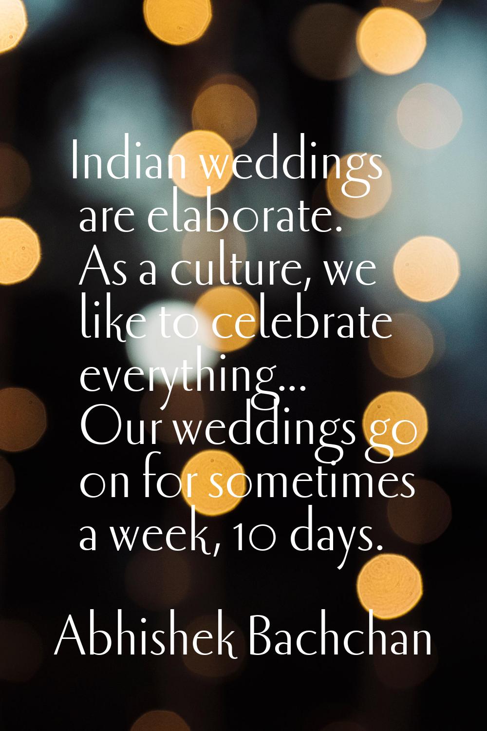 Indian weddings are elaborate. As a culture, we like to celebrate everything... Our weddings go on 