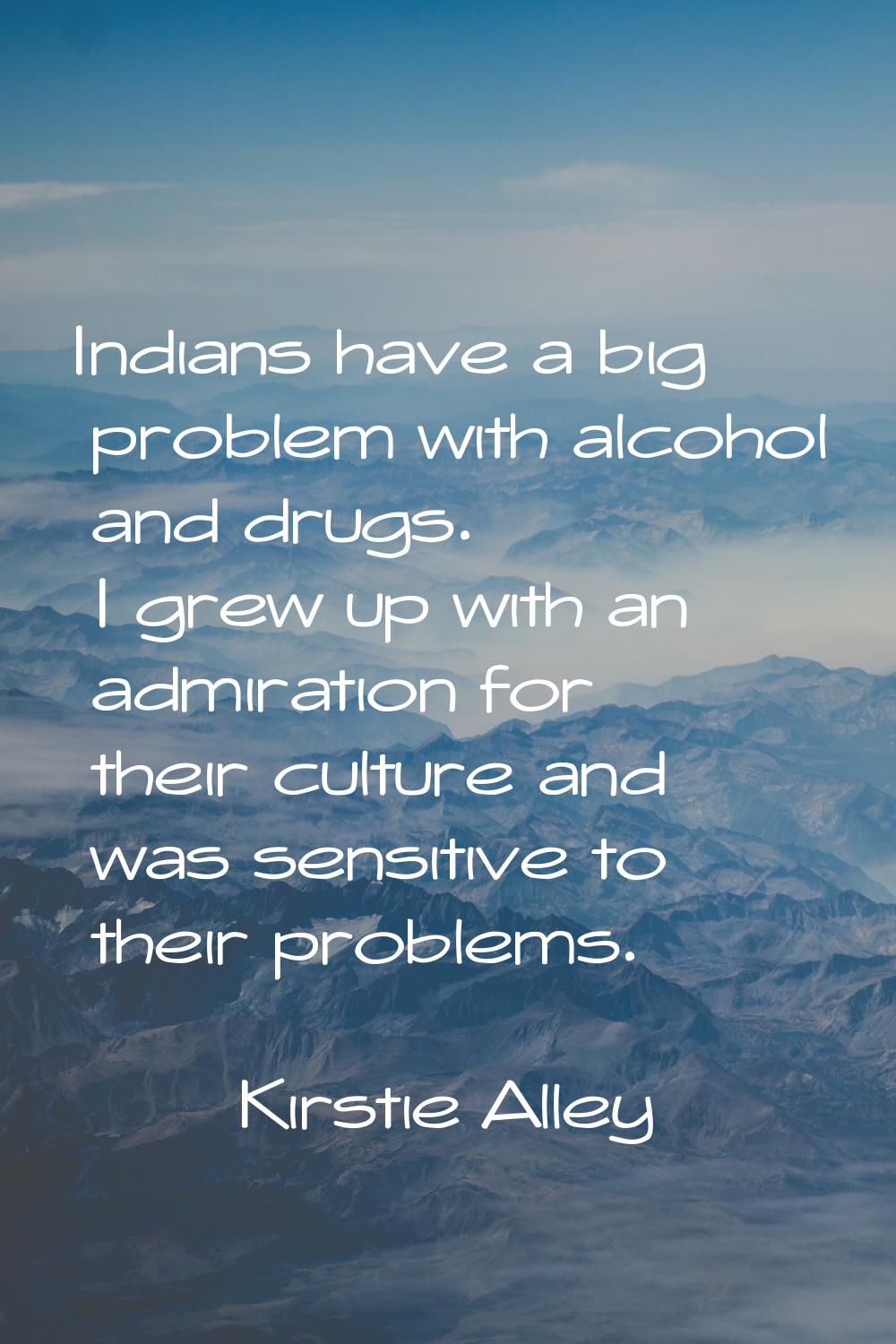 Indians have a big problem with alcohol and drugs. I grew up with an admiration for their culture a