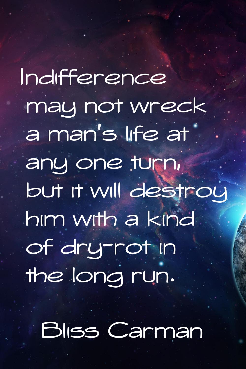 Indifference may not wreck a man's life at any one turn, but it will destroy him with a kind of dry