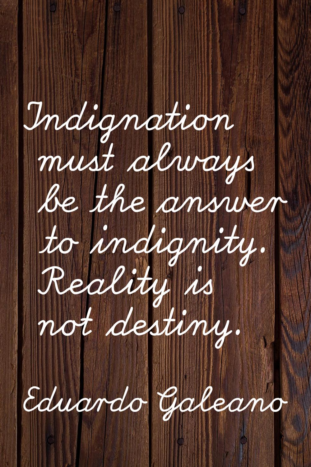 Indignation must always be the answer to indignity. Reality is not destiny.