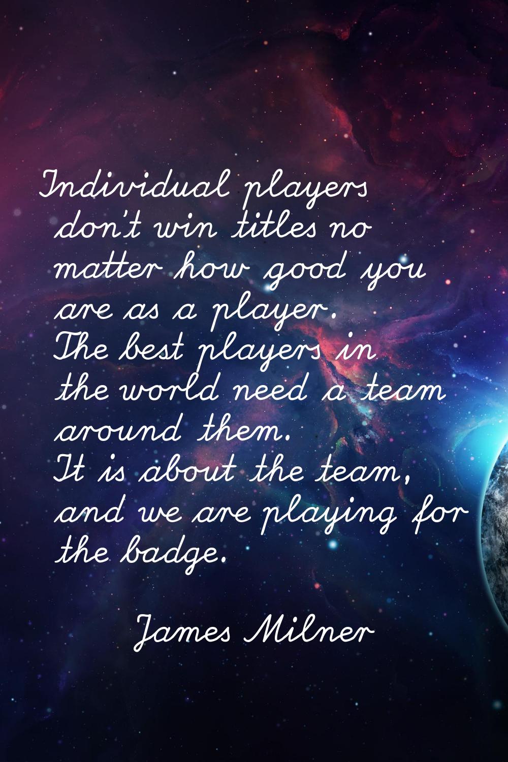 Individual players don't win titles no matter how good you are as a player. The best players in the