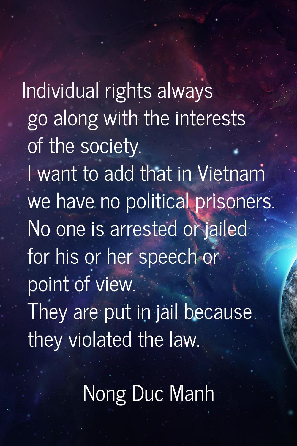 Individual rights always go along with the interests of the society. I want to add that in Vietnam 