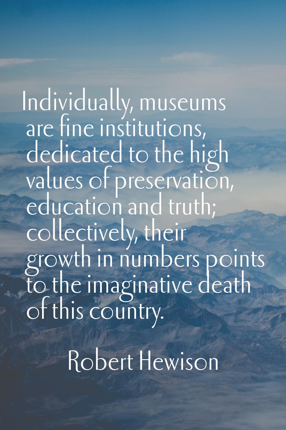 Individually, museums are fine institutions, dedicated to the high values of preservation, educatio