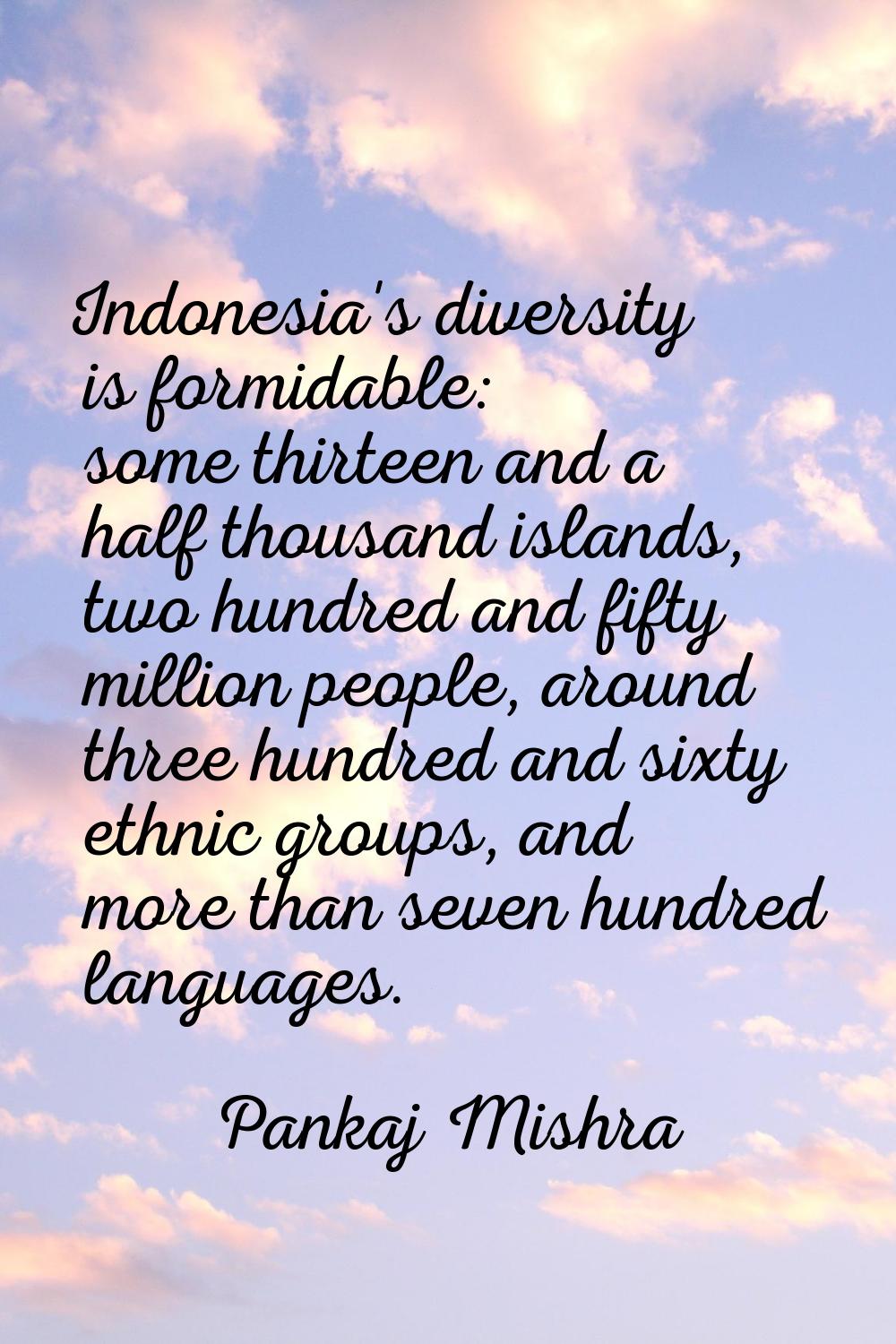 Indonesia's diversity is formidable: some thirteen and a half thousand islands, two hundred and fif