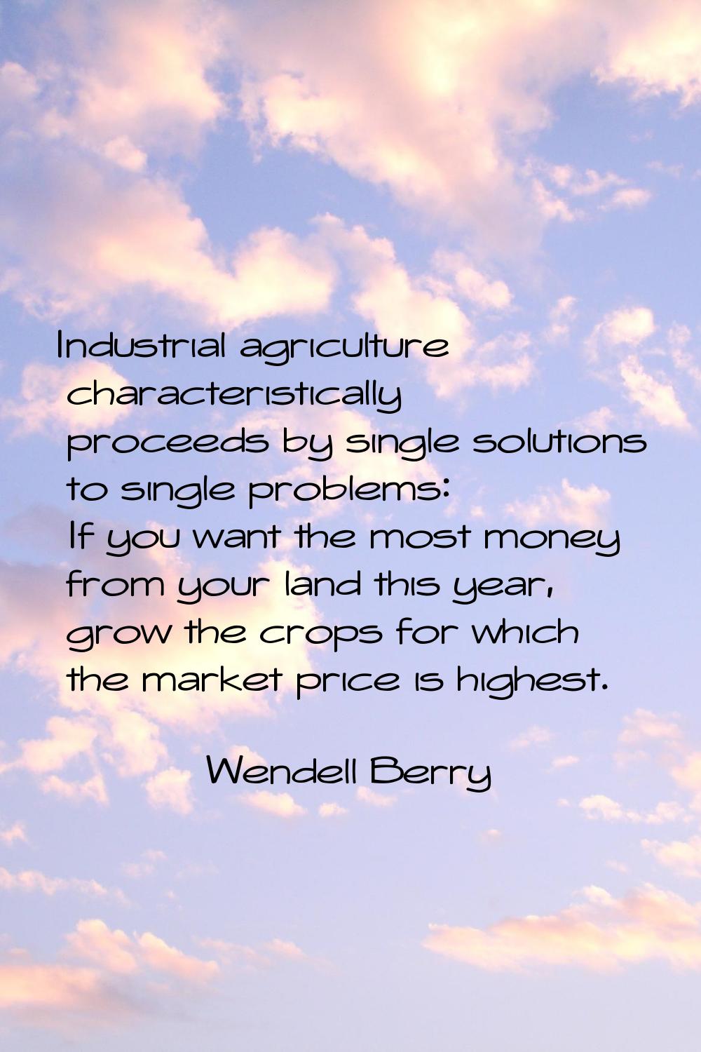 Industrial agriculture characteristically proceeds by single solutions to single problems: If you w