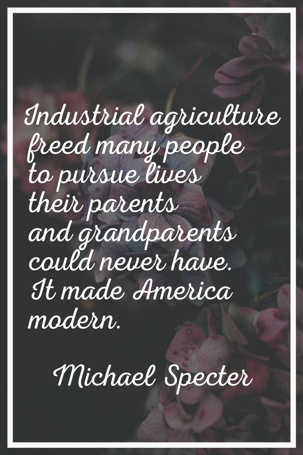 Industrial agriculture freed many people to pursue lives their parents and grandparents could never
