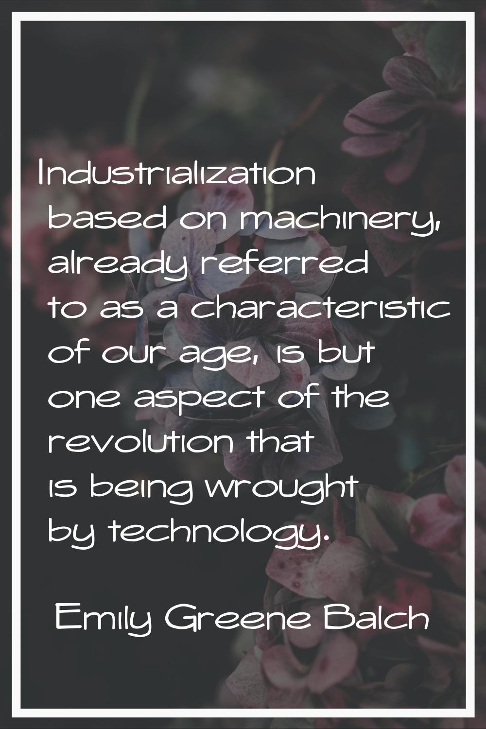 Industrialization based on machinery, already referred to as a characteristic of our age, is but on
